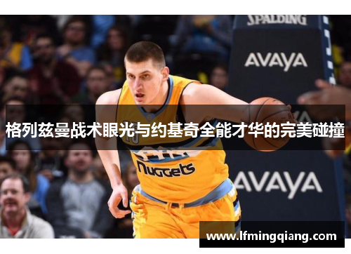 格列兹曼战术眼光与约基奇全能才华的完美碰撞