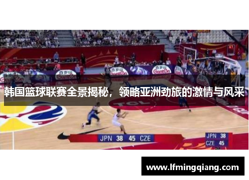 韩国篮球联赛全景揭秘，领略亚洲劲旅的激情与风采