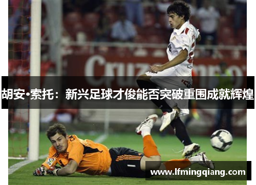 胡安·索托：新兴足球才俊能否突破重围成就辉煌