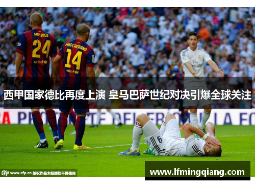 西甲国家德比再度上演 皇马巴萨世纪对决引爆全球关注