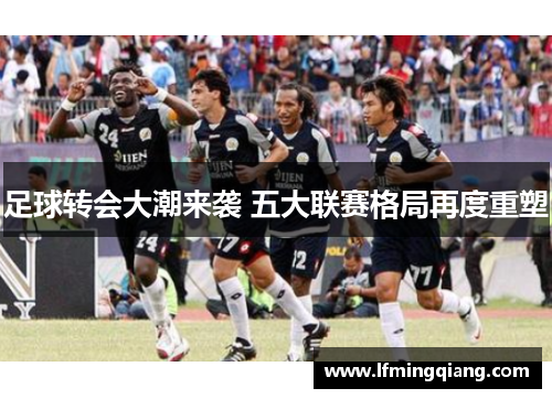 足球转会大潮来袭 五大联赛格局再度重塑