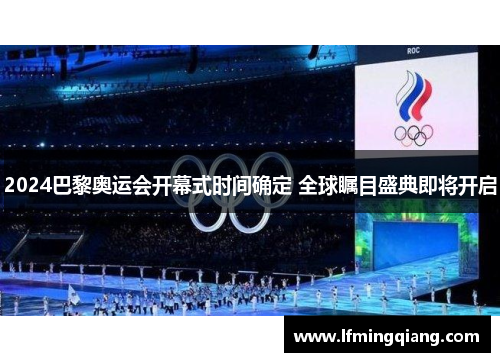 2024巴黎奥运会开幕式时间确定 全球瞩目盛典即将开启