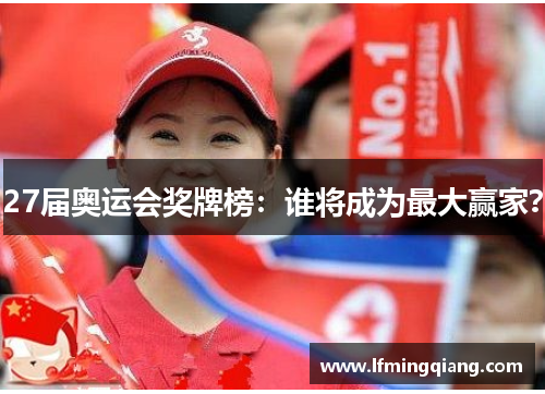 27届奥运会奖牌榜：谁将成为最大赢家？