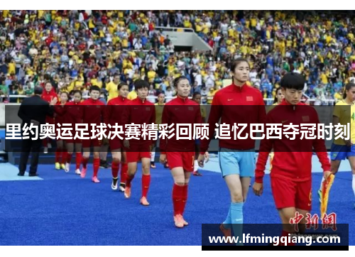 里约奥运足球决赛精彩回顾 追忆巴西夺冠时刻